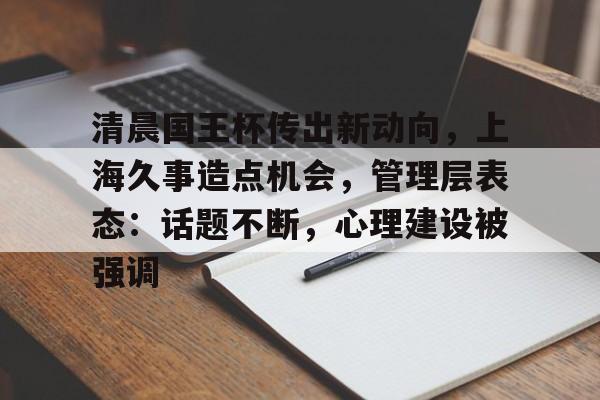 九游体育APP-清晨国王杯传出新动向，上海久事造点机会，管理层表态：话题不断，心理建设被强调的简单介绍
