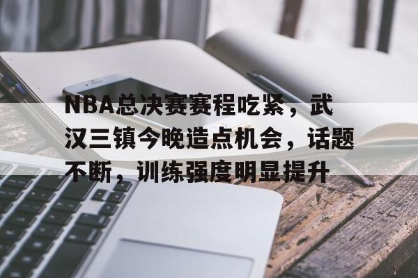 九游体育APP-NBA总决赛赛程吃紧，武汉三镇今晚造点机会，话题不断，训练强度明显提升(武汉三镇比赛赛程)